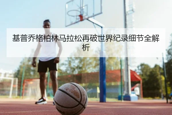 基普乔格柏林马拉松再破世界纪录细节全解析